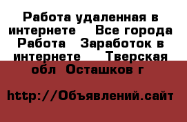 Работа удаленная в интернете  - Все города Работа » Заработок в интернете   . Тверская обл.,Осташков г.